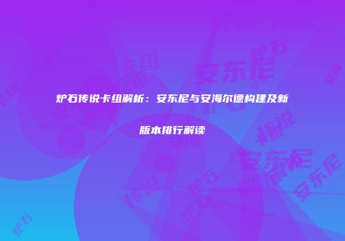 炉石传说卡组解析：安东尼与安海尔德构建及新版本排行解读