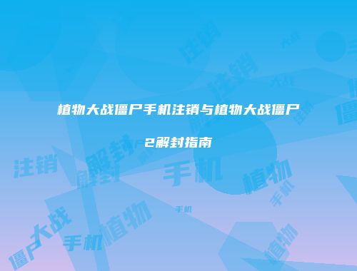 植物大战僵尸手机注销与植物大战僵尸2解封指南