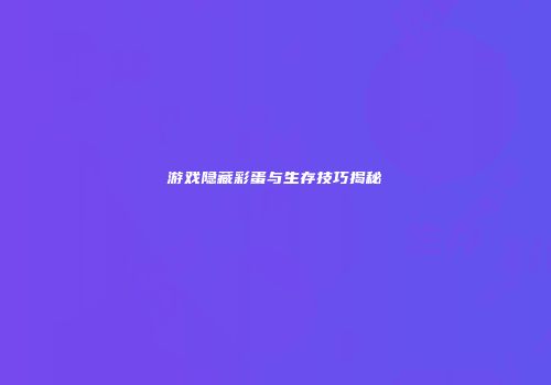 游戏隐藏彩蛋与生存技巧揭秘