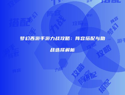梦幻西游手游力战攻略：阵容搭配与助战选择解析