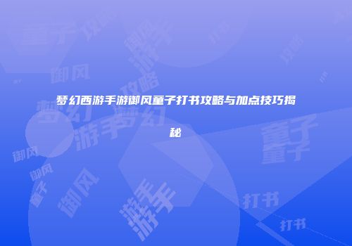 梦幻西游手游御风童子打书攻略与加点技巧揭秘