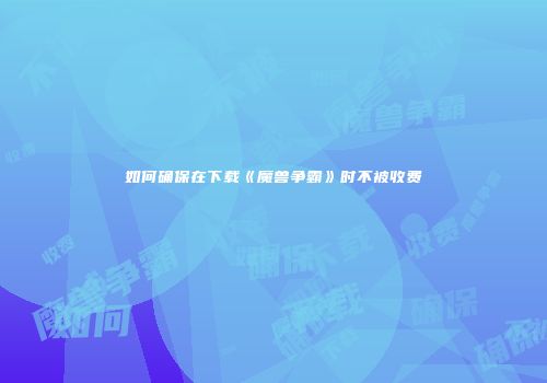 如何确保在下载《魔兽争霸》时不被收费
