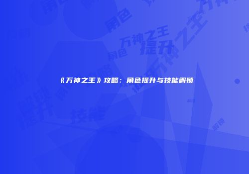 《万神之王》攻略：角色提升与技能解锁