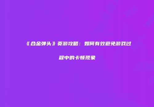 《合金弹头》页游攻略：如何有效避免游戏过程中的卡顿现象