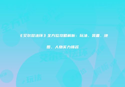 《艾尔登法环》全方位攻略解析：玩法、装备、地图、人物实力排名