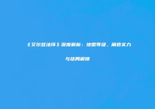 《艾尔登法环》深度解析：地图等级、角色实力与结局解锁