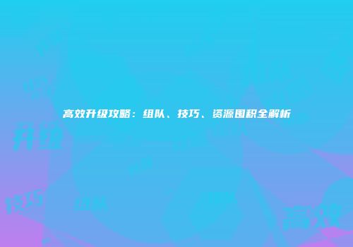 高效升级攻略：组队、技巧、资源囤积全解析