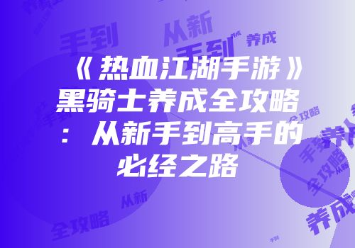 《热血江湖手游》黑骑士养成全攻略：从新手到高手的必经之路