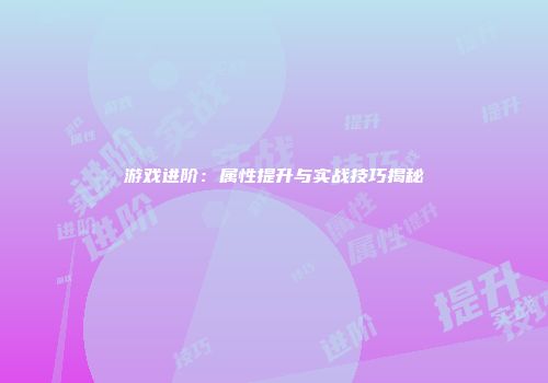 游戏进阶：属性提升与实战技巧揭秘