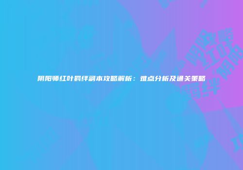 阴阳师红叶羁绊副本攻略解析：难点分析及通关策略