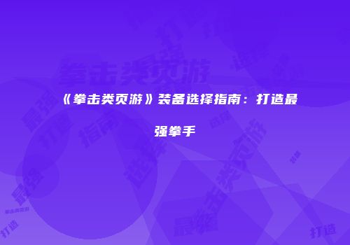《拳击类页游》装备选择指南：打造最强拳手