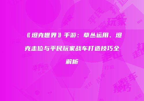 《坦克世界》手游：草丛运用、坦克走位与平民玩家战车打造技巧全解析