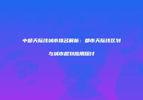 中部天际线城市排名解析：都市天际线区划与城市规划应用探讨