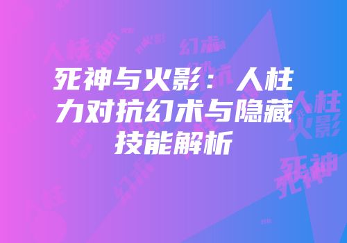 死神与火影：人柱力对抗幻术与隐藏技能解析