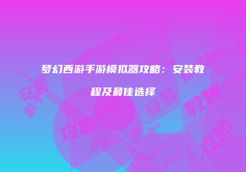 梦幻西游手游模拟器攻略：安装教程及最佳选择