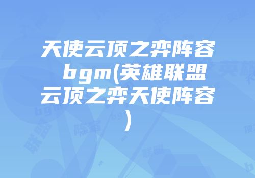 天使云顶之弈阵容 bgm(英雄联盟云顶之弈天使阵容)