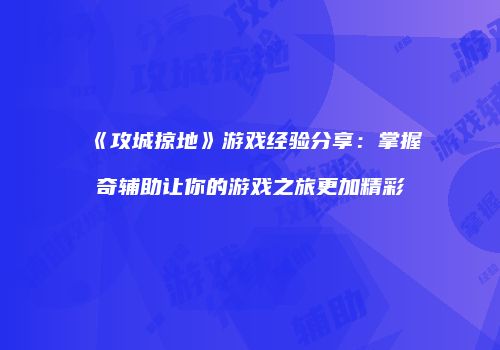 《攻城掠地》游戏经验分享：掌握奇辅助让你的游戏之旅更加精彩