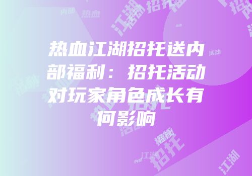 热血江湖招托送内部福利:招托活动对玩家角色成长有何影响