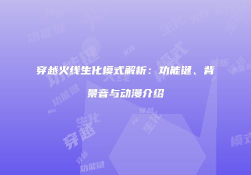 穿越火线生化模式解析：功能键、背景音与动漫介绍