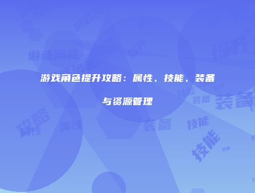 游戏角色提升攻略：属性、技能、装备与资源管理