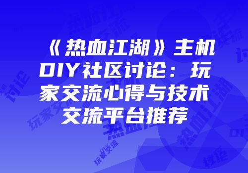 《热血江湖》主机DIY社区讨论:玩家交流心得与技术交流平台推荐