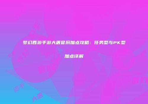 梦幻西游手游大唐官府加点攻略：任务型与PK型加点详解