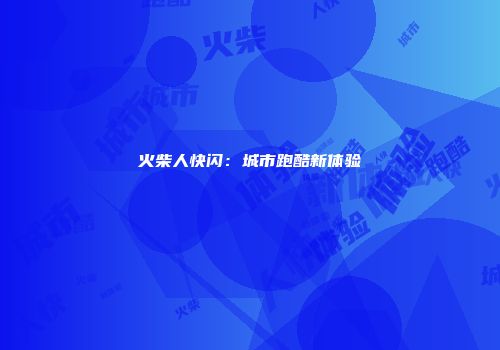 火柴人快闪：城市跑酷新体验