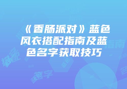 《香肠派对》蓝色风衣搭配指南及蓝色名字获取技巧