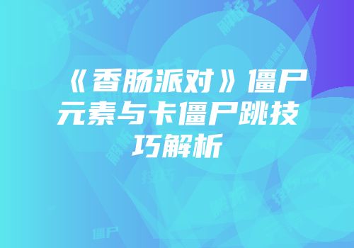 《香肠派对》僵尸元素与卡僵尸跳技巧解析