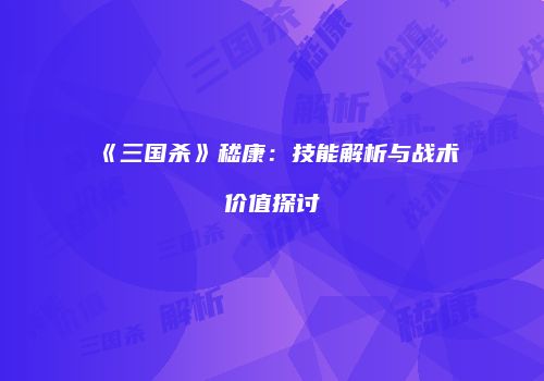 《三国杀》嵇康：技能解析与战术价值探讨