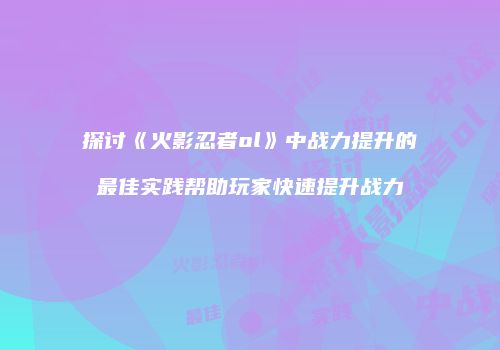 探讨《火影忍者ol》中战力提升的最佳实践帮助玩家快速提升战力