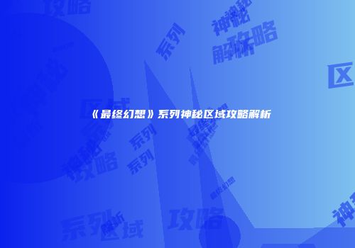《最终幻想》系列神秘区域攻略解析