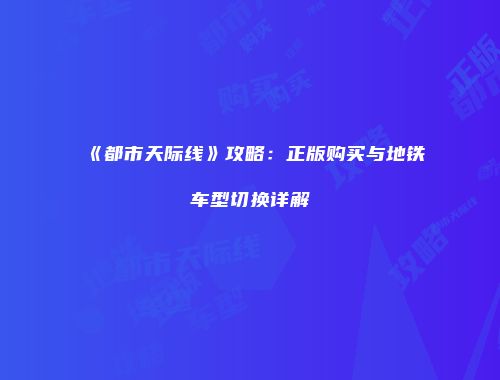 《都市天际线》攻略：正版购买与地铁车型切换详解