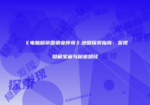 《电脑版帝国霸业传奇》地图探索指南：发现隐藏宝藏与秘密路径
