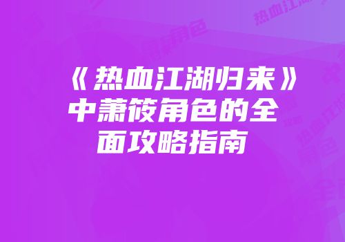 《热血江湖归来》中萧筱角色的全面攻略指南