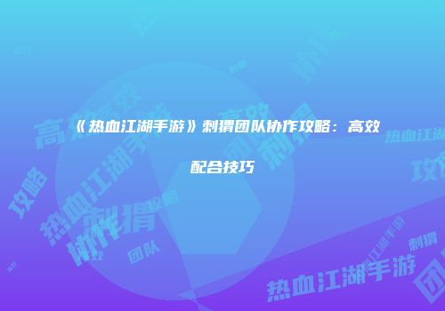 《热血江湖手游》刺猬团队协作攻略：高效配合技巧