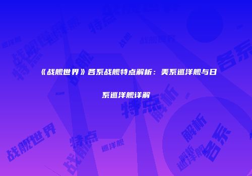 《战舰世界》各系战舰特点解析：美系巡洋舰与日系巡洋舰详解