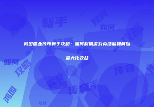 鸿图霸业传奇新手攻略：如何利用游戏内活动和奖励最大化收益