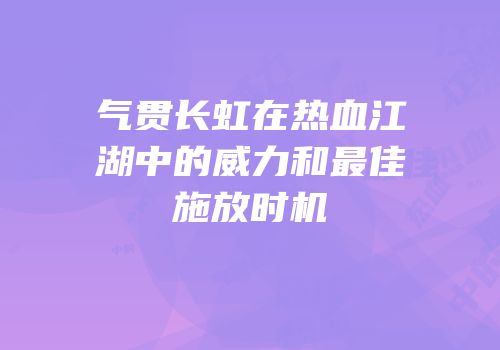 气贯长虹在热血江湖中的威力和最佳施放时机
