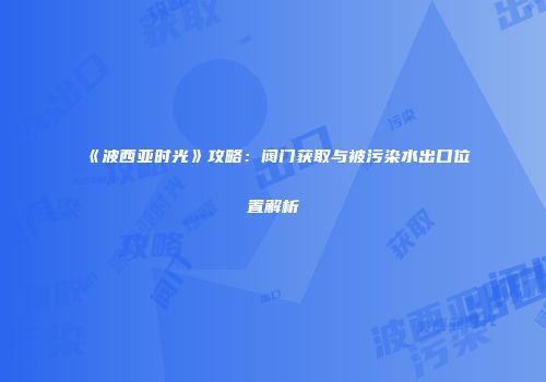 《波西亚时光》攻略：阀门获取与被污染水出口位置解析