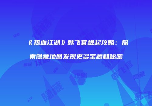 《热血江湖》韩飞官崛起攻略：探索隐藏地图发现更多宝藏和秘密
