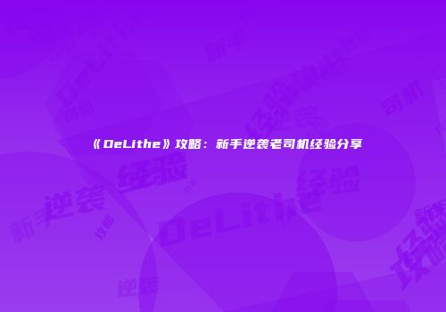 《DeLithe》攻略：新手逆袭老司机经验分享