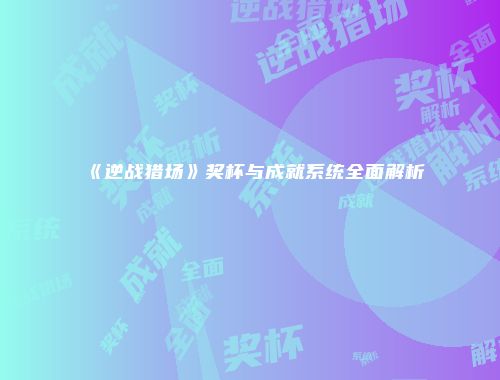 《逆战猎场》奖杯与成就系统全面解析