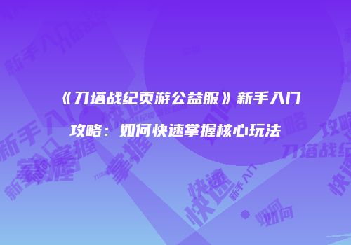 《刀塔战纪页游公益服》新手入门攻略：如何快速掌握核心玩法