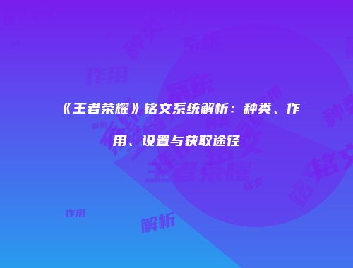 《王者荣耀》铭文系统解析：种类、作用、设置与获取途径