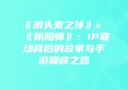 《滑头鬼之孙》×《阴阳师》：IP联动背后的故事与手游巅峰之路