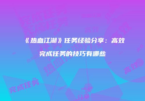 《热血江湖》任务经验分享：高效完成任务的技巧有哪些