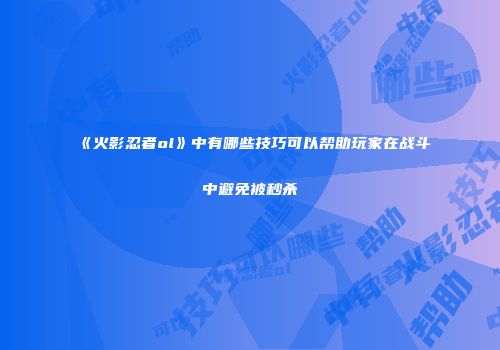 《火影忍者ol》中有哪些技巧可以帮助玩家在战斗中避免被秒杀