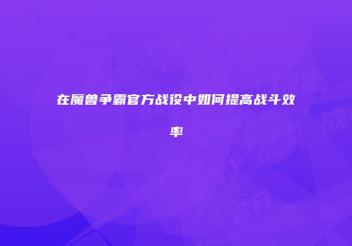 在魔兽争霸官方战役中如何提高战斗效率
