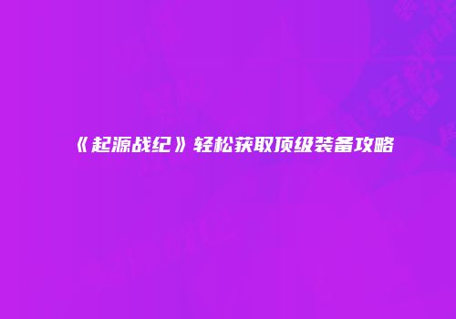 《起源战纪》轻松获取顶级装备攻略